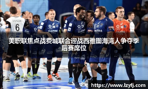 美职联焦点战费城联合迎战西雅图海湾人争夺季后赛席位