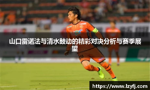 山口雷诺法与清水鼓动的精彩对决分析与赛季展望